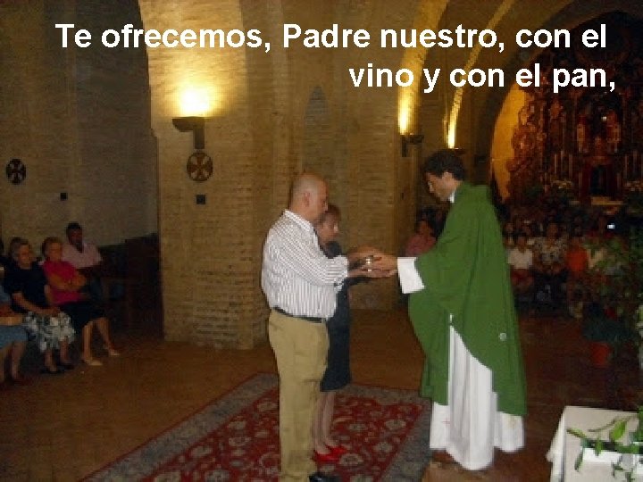 Te ofrecemos, Padre nuestro, con el vino y con el pan, 