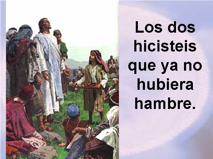 Los dos hicisteis que ya no hubiera hambre. 