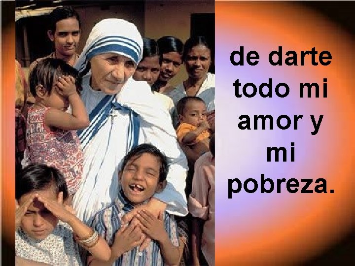 de darte todo mi amor y mi pobreza. 