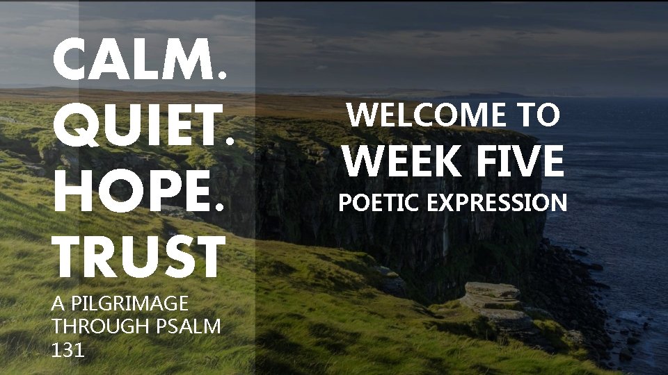 CALM. QUIET. HOPE. TRUST A PILGRIMAGE THROUGH PSALM 131 WELCOME TO WEEK FIVE POETIC