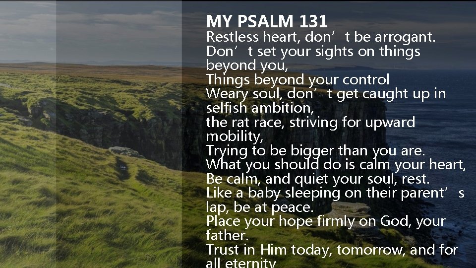 MY PSALM 131 Restless heart, don’t be arrogant. Don’t set your sights on things