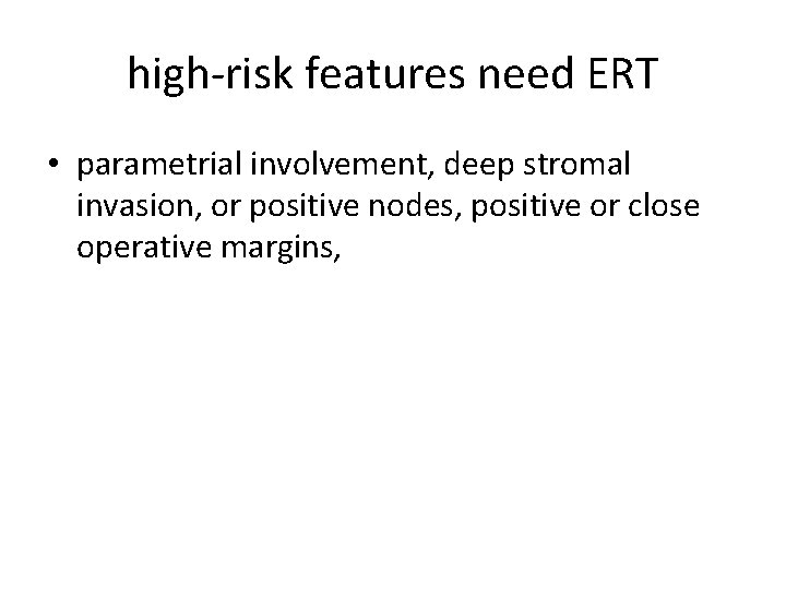 high-risk features need ERT • parametrial involvement, deep stromal invasion, or positive nodes, positive