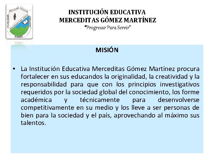 INSTITUCIÓN EDUCATIVA MERCEDITAS GÓMEZ MARTÍNEZ “Progresar Para Servir” MISIÓN • La Institución Educativa Merceditas