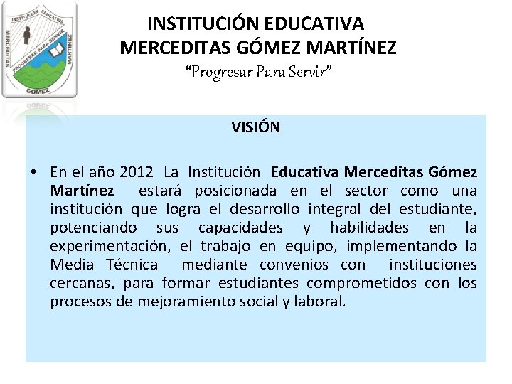 INSTITUCIÓN EDUCATIVA MERCEDITAS GÓMEZ MARTÍNEZ “Progresar Para Servir” VISIÓN • En el año 2012