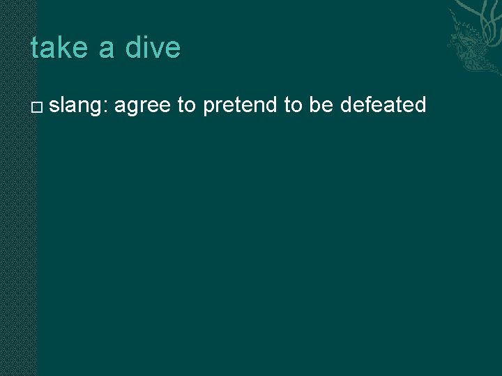 take a dive � slang: agree to pretend to be defeated take a dive � slang: agree to pretend to be defeated