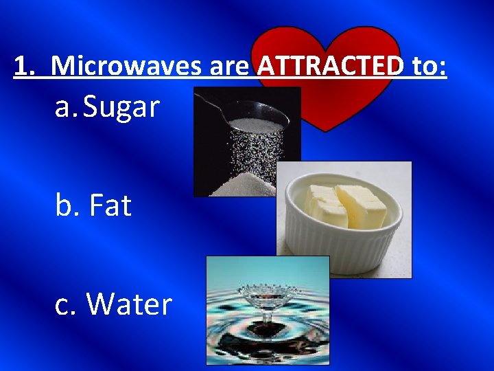 1. Microwaves are ATTRACTED to: a. Sugar b. Fat c. Water 