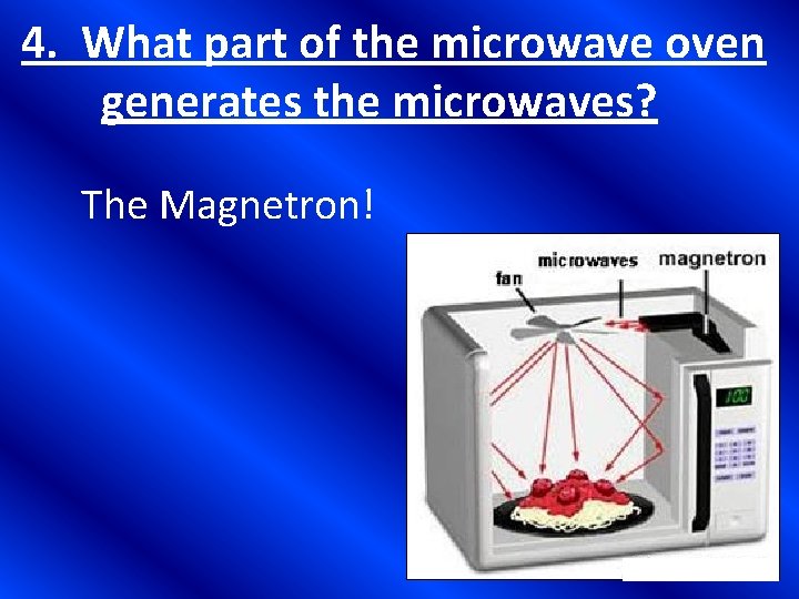 4. What part of the microwave oven generates the microwaves? The Magnetron! 