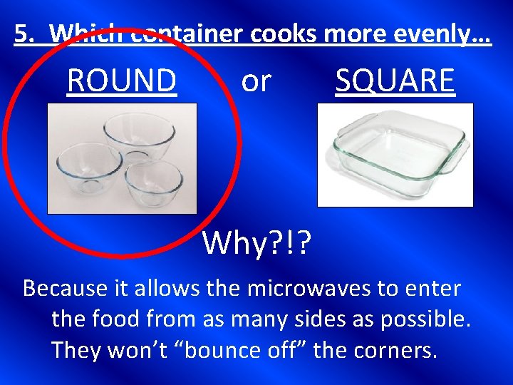 5. Which container cooks more evenly… ROUND or SQUARE Why? !? Because it allows