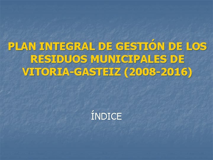 PLAN INTEGRAL DE GESTIÓN DE LOS RESIDUOS MUNICIPALES DE VITORIA-GASTEIZ (2008 -2016) ÍNDICE 