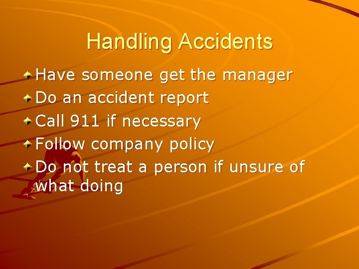 Handling Accidents Have someone get the manager Do an accident report Call 911 if