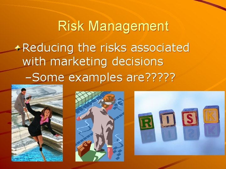 Risk Management Reducing the risks associated with marketing decisions –Some examples are? ? ?