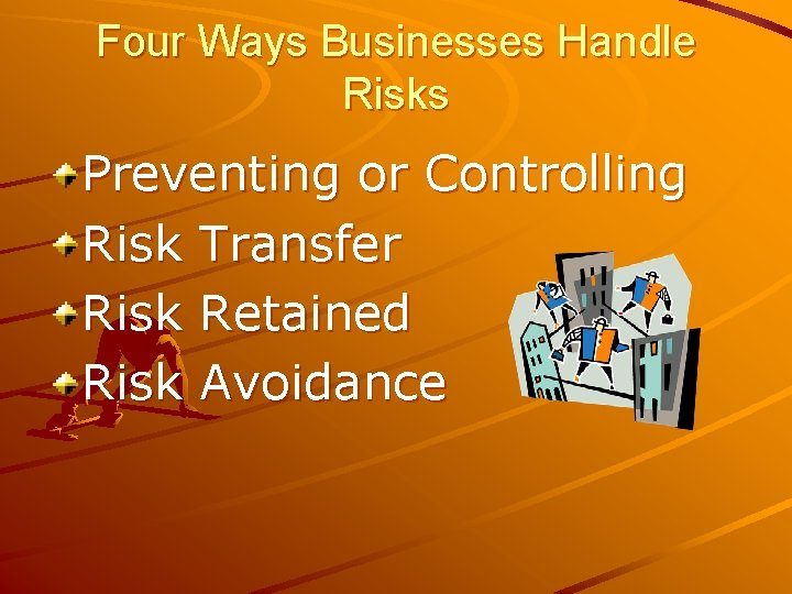 Four Ways Businesses Handle Risks Preventing or Controlling Risk Transfer Risk Retained Risk Avoidance
