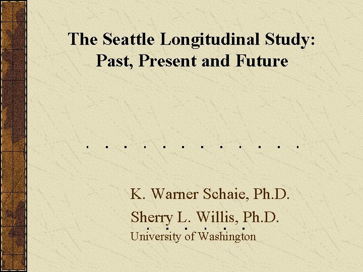 The Seattle Longitudinal Study: Past, Present and Future K. Warner Schaie, Ph. D. Sherry