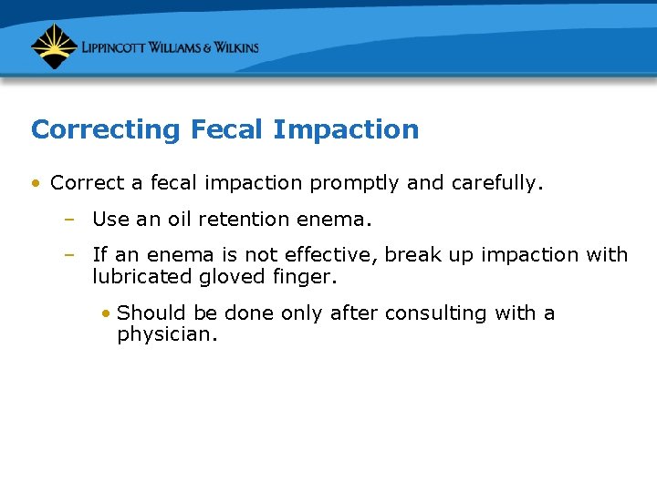 Correcting Fecal Impaction • Correct a fecal impaction promptly and carefully. – Use an