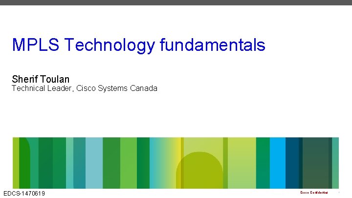 MPLS Technology fundamentals Sherif Toulan Technical Leader, Cisco Systems Canada EDCS-1470619 Cisco Confidential 1 MPLS Technology fundamentals Sherif Toulan Technical Leader, Cisco Systems Canada EDCS-1470619 Cisco Confidential 1