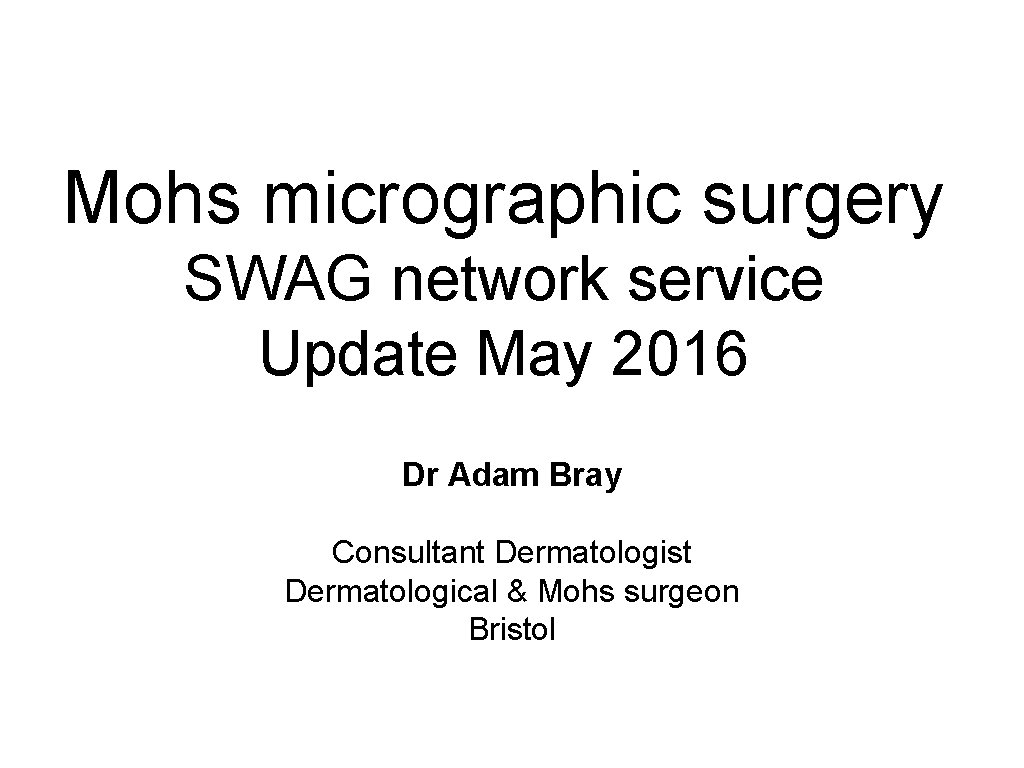 Mohs micrographic surgery SWAG network service Update May 2016 Dr Adam Bray Consultant Dermatologist Mohs micrographic surgery SWAG network service Update May 2016 Dr Adam Bray Consultant Dermatologist