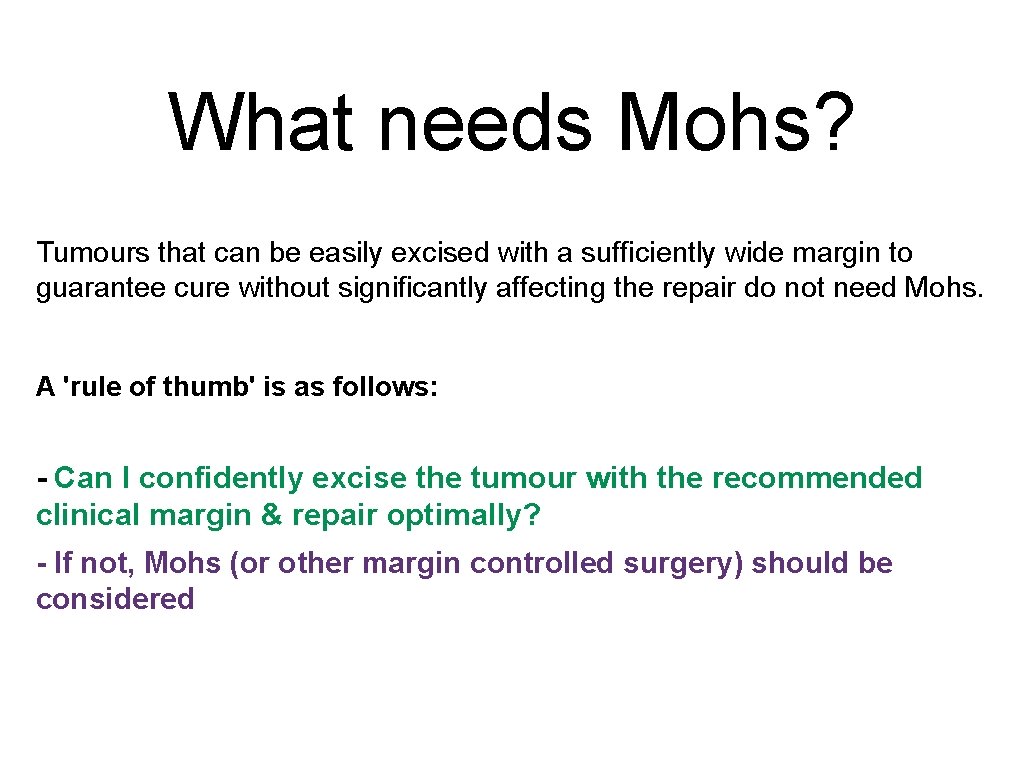 What needs Mohs? Tumours that can be easily excised with a sufficiently wide margin What needs Mohs? Tumours that can be easily excised with a sufficiently wide margin