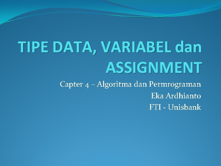 TIPE DATA, VARIABEL dan ASSIGNMENT Capter 4 – Algoritma dan Permrograman Eka Ardhianto FTI