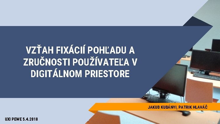 VZŤAH FIXÁCIÍ POHĽADU A ZRUČNOSTI POUŽÍVATEĽA V DIGITÁLNOM PRIESTORE JAKUB KUBÁNYI, PATRIK HLAVÁČ UXI