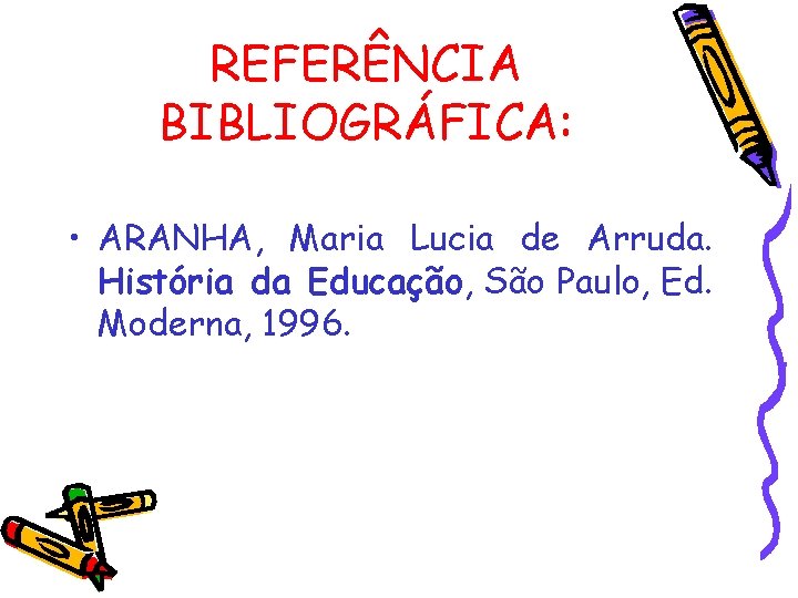 REFERÊNCIA BIBLIOGRÁFICA: • ARANHA, Maria Lucia de Arruda. História da Educação, São Paulo, Ed.
