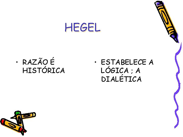 HEGEL • RAZÃO É HISTÓRICA • ESTABELECE A LÓGICA ; A DIALÉTICA 