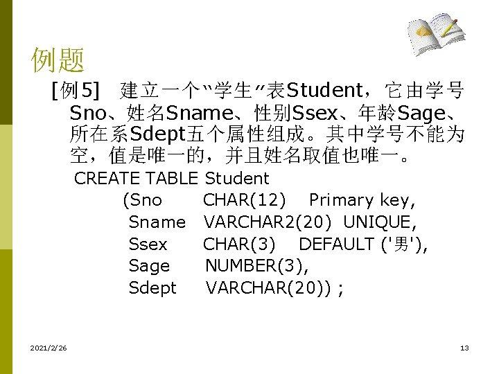 例题 [例5] 建立一个“学生”表Student，它由学号 Sno、姓名Sname、性别Ssex、年龄Sage、 所在系Sdept五个属性组成。其中学号不能为 空，值是唯一的，并且姓名取值也唯一。 CREATE TABLE Student (Sno CHAR(12) Primary key, Sname
