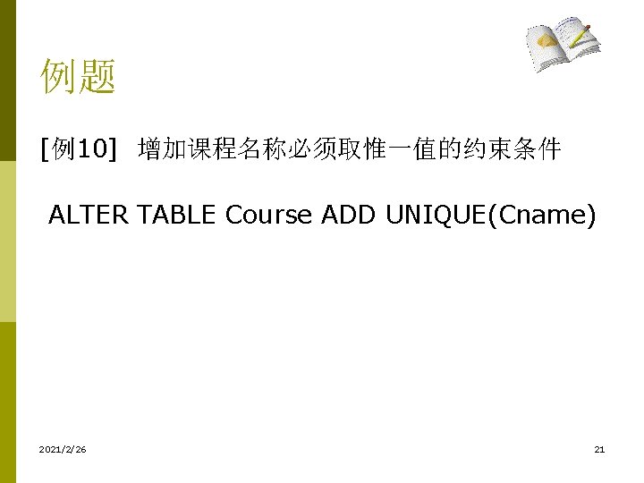 例题 [例10] 增加课程名称必须取惟一值的约束条件 ALTER TABLE Course ADD UNIQUE(Cname) 2021/2/26 21 