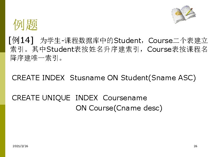 例题 [例14] 为学生-课程数据库中的Student，Course二个表建立 索引。其中Student表按姓名升序建索引，Course表按课程名 降序建唯一索引。 CREATE INDEX Stusname ON Student(Sname ASC) CREATE UNIQUE INDEX