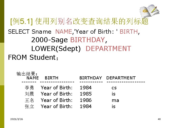 [例5. 1] 使用列别名改变查询结果的列标题 SELECT Sname NAME, 'Year of Birth: ' BIRTH, 2000 -Sage BIRTHDAY,