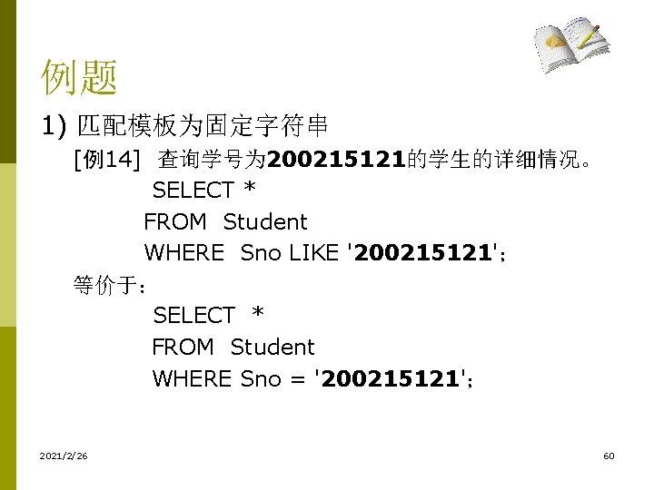 例题 1) 匹配模板为固定字符串 [例14] 查询学号为 200215121的学生的详细情况。 SELECT * FROM Student WHERE Sno LIKE '200215121'；