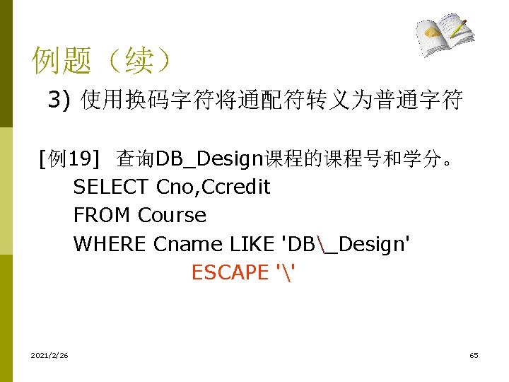 例题（续） 3) 使用换码字符将通配符转义为普通字符 [例19] 查询DB_Design课程的课程号和学分。 SELECT Cno, Ccredit FROM Course WHERE Cname LIKE 'DB_Design'