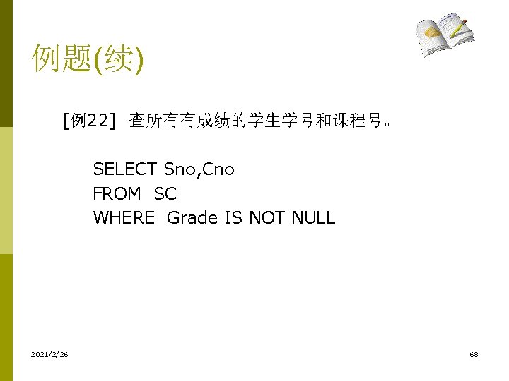 例题(续) [例22] 查所有有成绩的学生学号和课程号。 SELECT Sno, Cno FROM SC WHERE Grade IS NOT NULL 2021/2/26