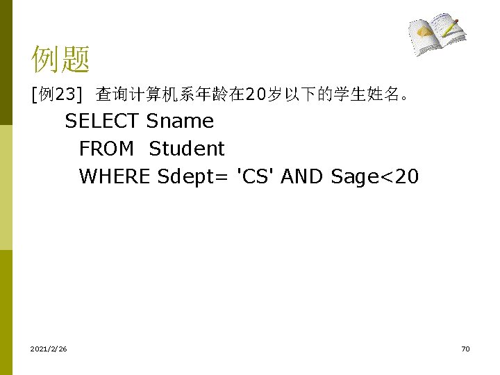 例题 [例23] 查询计算机系年龄在 20岁以下的学生姓名。 SELECT Sname FROM Student WHERE Sdept= 'CS' AND Sage<20 2021/2/26
