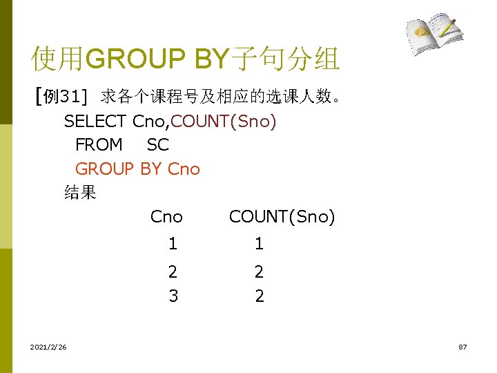 使用GROUP BY子句分组 [例31] 求各个课程号及相应的选课人数。 SELECT Cno, COUNT(Sno) FROM SC GROUP BY Cno 结果 Cno