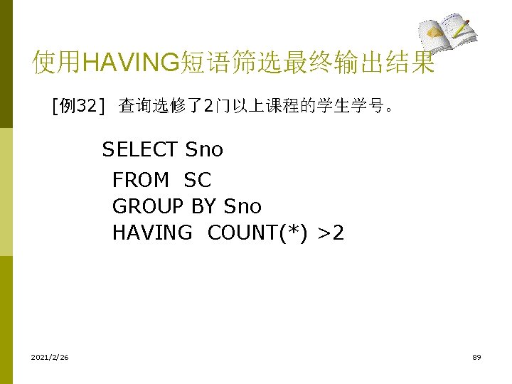 使用HAVING短语筛选最终输出结果 [例32] 查询选修了2门以上课程的学生学号。 SELECT Sno FROM SC GROUP BY Sno HAVING COUNT(*) >2 2021/2/26