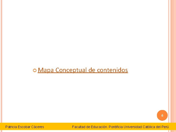  Mapa Conceptual de contenidos 6 Patricia Escobar Cáceres Facultad de Educación. Pontificia Universidad