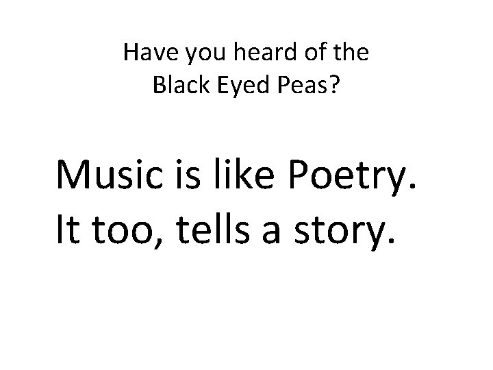 Have you heard of the Black Eyed Peas? Music is like Poetry. It too,