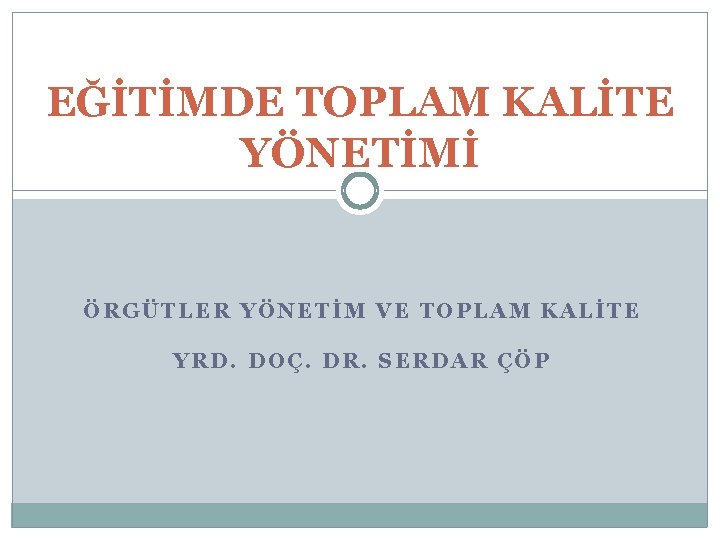 EĞİTİMDE TOPLAM KALİTE YÖNETİMİ ÖRGÜTLER YÖNETİM VE TOPLAM KALİTE YRD. DOÇ. DR. SERDAR ÇÖP EĞİTİMDE TOPLAM KALİTE YÖNETİMİ ÖRGÜTLER YÖNETİM VE TOPLAM KALİTE YRD. DOÇ. DR. SERDAR ÇÖP