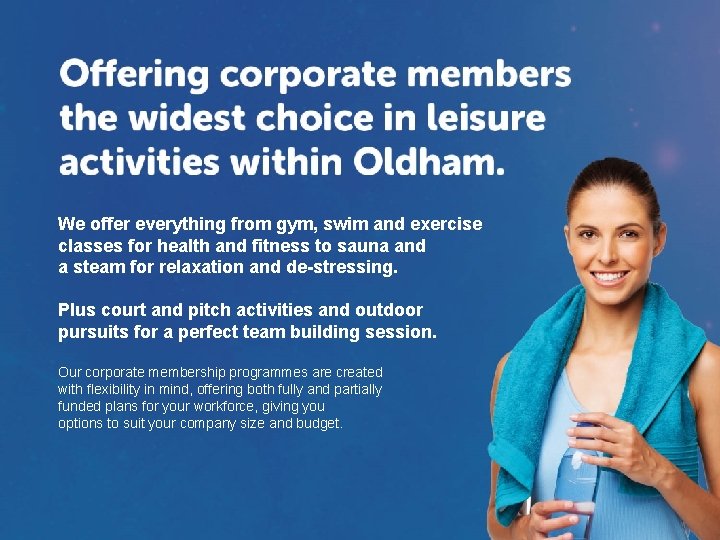 We offer everything from gym, swim and exercise classes for health and fitness to
