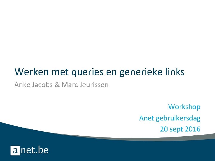 Werken met queries en generieke links Anke Jacobs & Marc Jeurissen Workshop Anet gebruikersdag