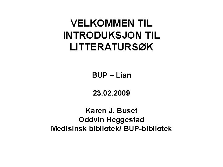 VELKOMMEN TIL INTRODUKSJON TIL LITTERATURSØK BUP – Lian 23. 02. 2009 Karen J. Buset