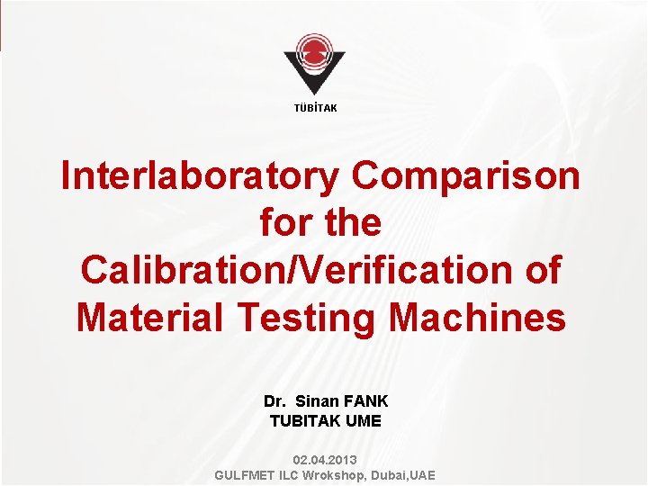 TÜBİTAK Interlaboratory Comparison for the Calibration/Verification of Material Testing Machines Dr. Sinan FANK TUBITAK