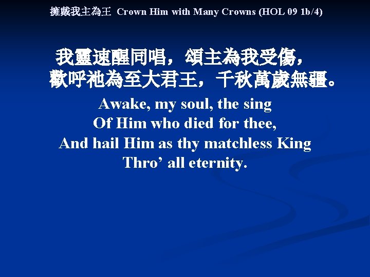 擁戴我主為王 Crown Him with Many Crowns (HOL 09 1 b/4) 我靈速醒同唱，頌主為我受傷， 歡呼祂為至大君王，千秋萬歲無疆。 Awake, my