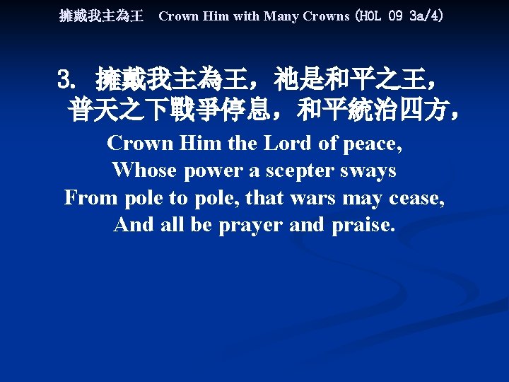 擁戴我主為王 Crown Him with Many Crowns (HOL 09 3 a/4) 3. 擁戴我主為王，祂是和平之王， 普天之下戰爭停息，和平統治四方， Crown