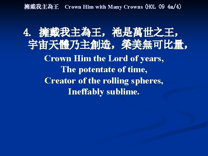 擁戴我主為王 Crown Him with Many Crowns (HOL 09 4 a/4) 4. 擁戴我主為王，祂是萬世之王， 宇宙天體乃主創造，榮美無可比量， Crown