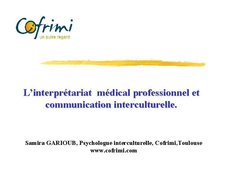 L’interprétariat médical professionnel et communication interculturelle. Samira GARIOUB, Psychologue interculturelle, Cofrimi, Toulouse www. cofrimi.