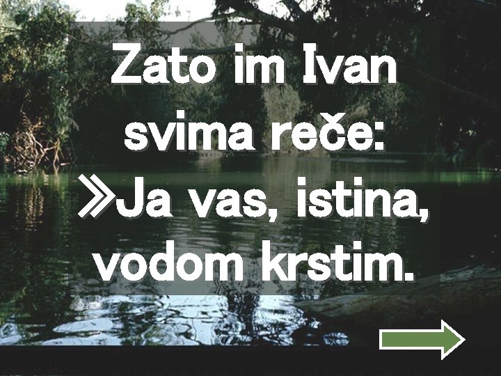 Zato im Ivan svima reče: » Ja vas, istina, vodom krstim. 