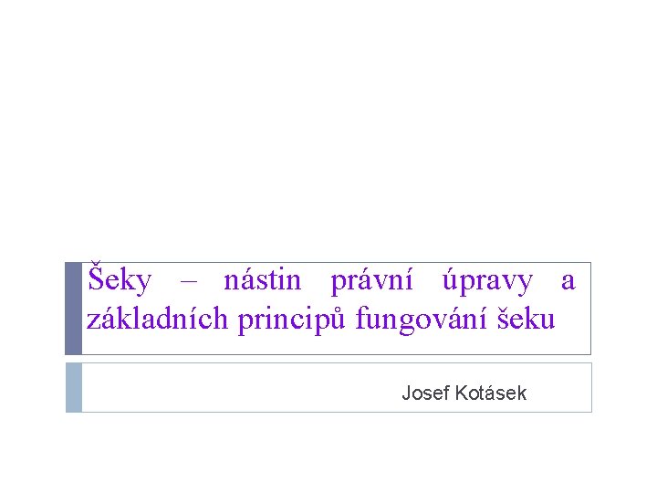 Šeky – nástin právní úpravy a základních principů fungování šeku Josef Kotásek 