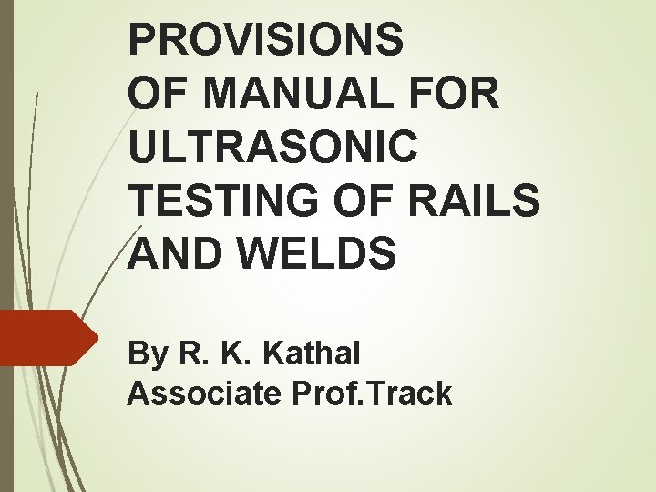 PROVISIONS OF MANUAL FOR ULTRASONIC TESTING OF RAILS AND WELDS By R. K. Kathal PROVISIONS OF MANUAL FOR ULTRASONIC TESTING OF RAILS AND WELDS By R. K. Kathal