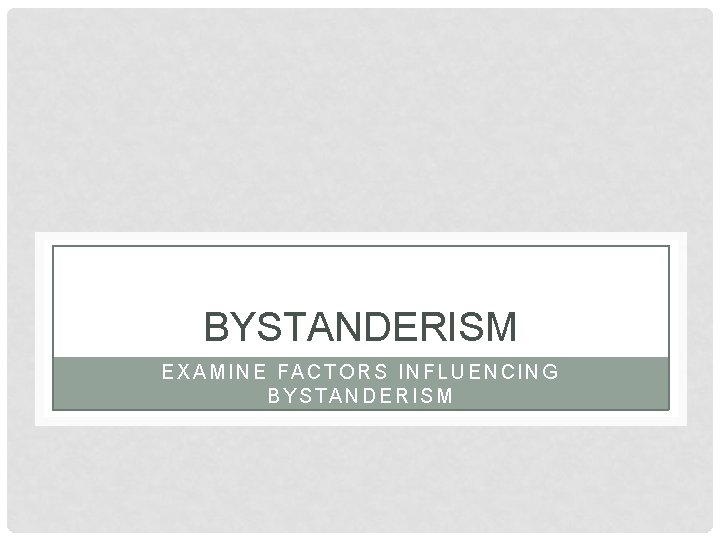 BYSTANDERISM EXAMINE FACTORS INFLUENCING BYSTANDERISM 